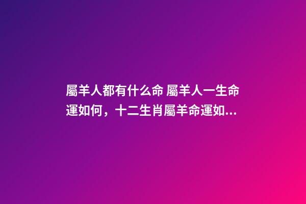 屬羊人都有什么命 屬羊人一生命運如何，十二生肖屬羊命運如何-第1張-觀點-玄機派